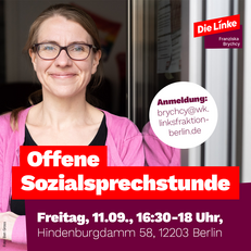 Portraitfoto von Franziska Brychcy. Überschrift: Offene Sozialsprechstunde Freitag, 11.09., 16:30-18 Uhr, Hindenburgdamm 58, 12203 Berlin. Anmeldung: brychcy@wk.linksfraktion-berlin.de. Bildrechte: Ben Gross. Wenn Sie auf das Bild klicken, werden Sie zu einer Unterseite mit weiteren Informationen weitergeleitet.