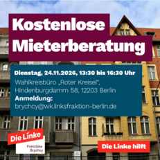 Foto von Wohnhäusern. Überschrift: Kostenlose Mieterberatung Dienstag, 24.11.2026, 13:30 bis 16:30 Uhr Wahlkreisbüro "Roter Kreisel", Hindenburgdamm 58, 12203 Berlin Anmeldung: brychcy@wk.linksfraktion-berlin.de Die Linke hilft. Wenn Sie auf das Bild klicken, werden Sie zu einer Unterseite mit weiteren Informationen weitergeleitet.