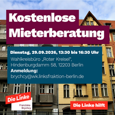 Foto von Wohnhäusern. Überschrift: Kostenlose Mieterberatung Dienstag, 29.09.2026, 13:30 bis 16:30 Uhr Wahlkreisbüro "Roter Kreisel", Hindenburgdamm 58, 12203 Berlin Anmeldung: brychcy@wk.linksfraktion-berlin.de Die Linke hilft. Wenn Sie auf das Bild klicken, werden Sie zu einer Unterseite mit weiteren Infos weitergeleitet.